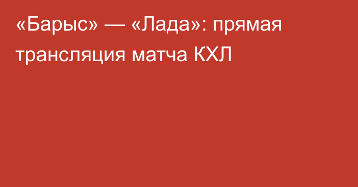 «Барыс» — «Лада»: прямая трансляция матча КХЛ