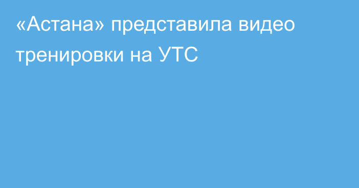 «Астана» представила видео тренировки на УТС