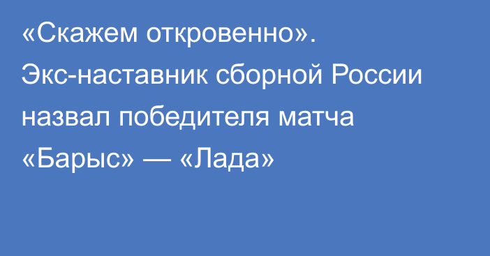 «Скажем откровенно». Экс-наставник сборной России назвал победителя матча «Барыс» — «Лада»