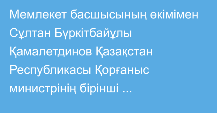 Мемлекет басшысының өкімімен Сұлтан Бүркітбайұлы Қамалетдинов Қазақстан Республикасы Қорғаныс министрінің бірінші орынбасары – Қазақстан Республикасы Қарулы Күштері Бас штабының бастығы болып тағайындалды, ол бұрынғы атқарған лауазымынан босатылды