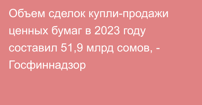 Объем сделок купли-продажи ценных бумаг в 2023 году составил 51,9 млрд сомов, - Госфиннадзор