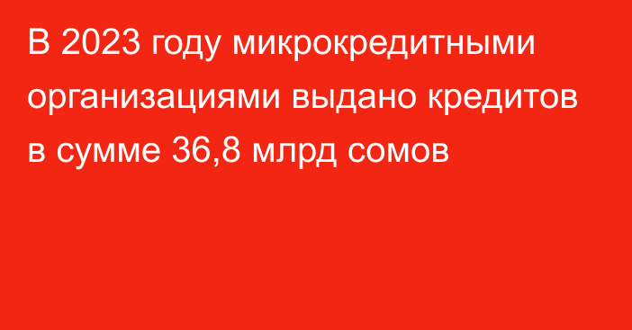 В 2023 году микрокредитными организациями выдано кредитов в сумме 36,8 млрд сомов