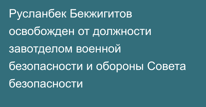 Русланбек Бекжигитов освобожден от должности завотделом военной безопасности и обороны Совета безопасности