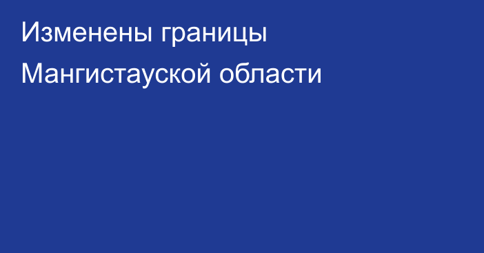 Изменены границы Мангистауской области