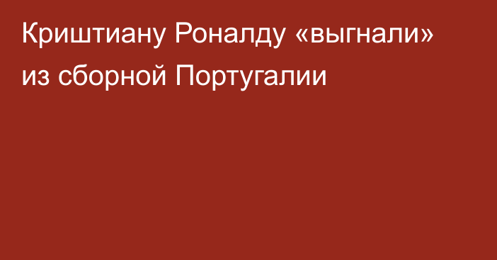 Криштиану Роналду «выгнали» из сборной Португалии