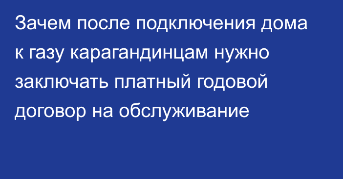 Зачем после подключения дома к газу карагандинцам нужно заключать платный годовой договор на обслуживание