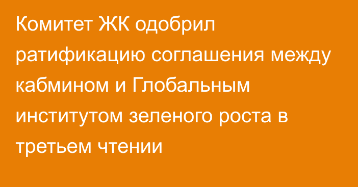 Комитет ЖК одобрил ратификацию соглашения между кабмином и Глобальным институтом зеленого роста в третьем чтении