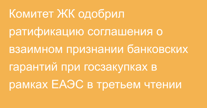 Комитет ЖК одобрил ратификацию соглашения о взаимном признании банковских гарантий при госзакупках в рамках ЕАЭС в третьем чтении