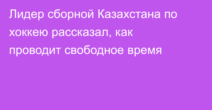 Лидер сборной Казахстана по хоккею рассказал, как проводит свободное время