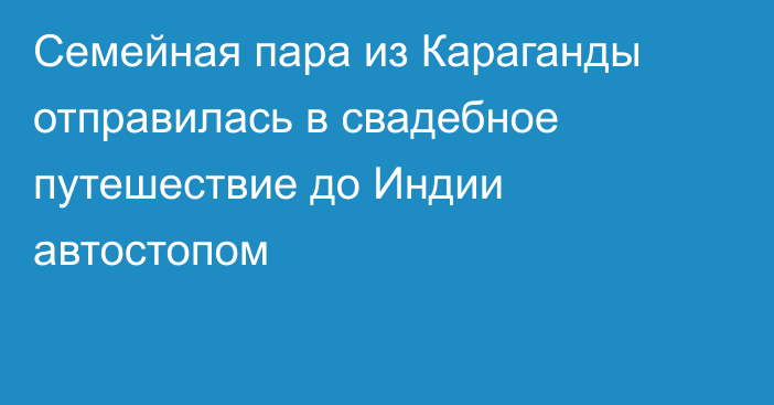 Семейная пара из Караганды отправилась в свадебное путешествие до Индии автостопом