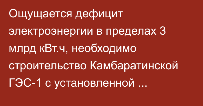 Ощущается дефицит электроэнергии в пределах 3 млрд кВт.ч, необходимо строительство Камбаратинской ГЭС-1 с установленной мощностью 1860 МВт, - Минэнерго