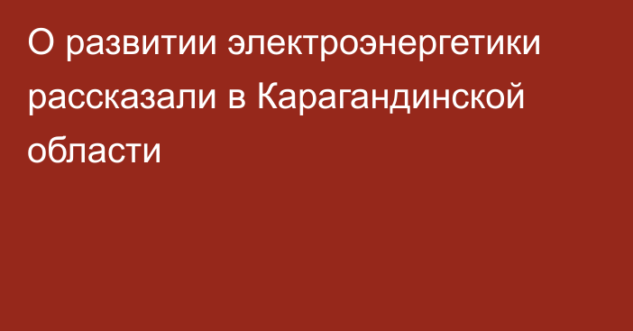 О развитии электроэнергетики рассказали в Карагандинской области