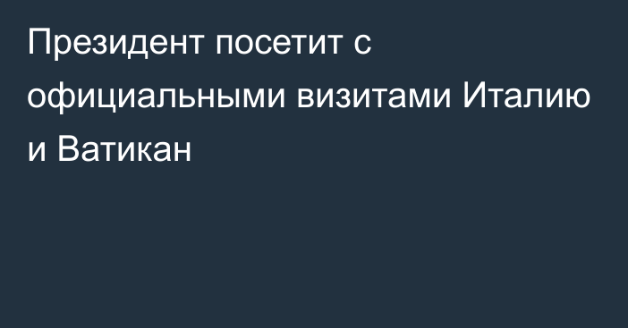 Президент посетит с официальными визитами Италию и Ватикан