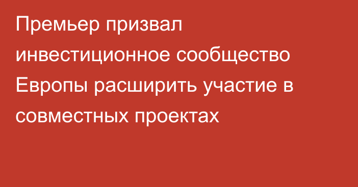 Премьер призвал инвестиционное сообщество Европы расширить участие в совместных проектах