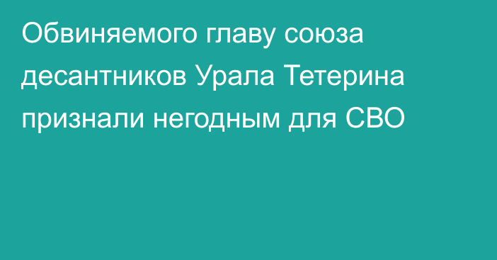 Обвиняемого главу союза десантников Урала Тетерина признали негодным для СВО