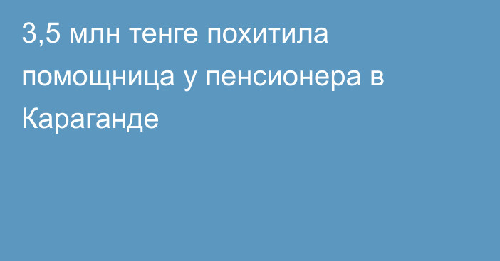 3,5 млн тенге похитила помощница у пенсионера в Караганде