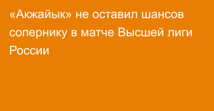 «Акжайык» не оставил шансов сопернику в матче Высшей лиги России