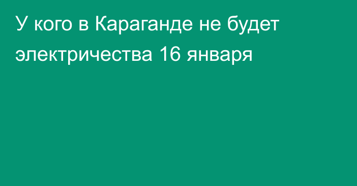 У кого в Караганде не будет электричества 16 января