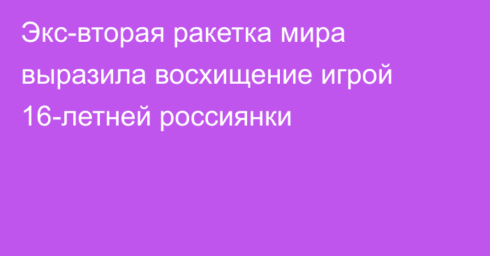 Экс-вторая ракетка мира выразила восхищение игрой 16-летней россиянки