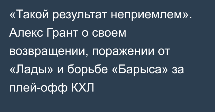 «Такой результат неприемлем». Алекс Грант о своем возвращении, поражении от «Лады» и борьбе «Барыса» за плей-офф КХЛ