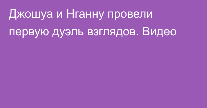 Джошуа и Нганну провели первую дуэль взглядов. Видео