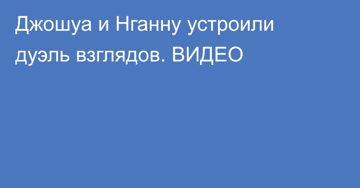 Джошуа и Нганну устроили дуэль взглядов. ВИДЕО