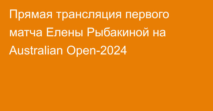 Прямая трансляция первого матча Елены Рыбакиной на Australian Open-2024