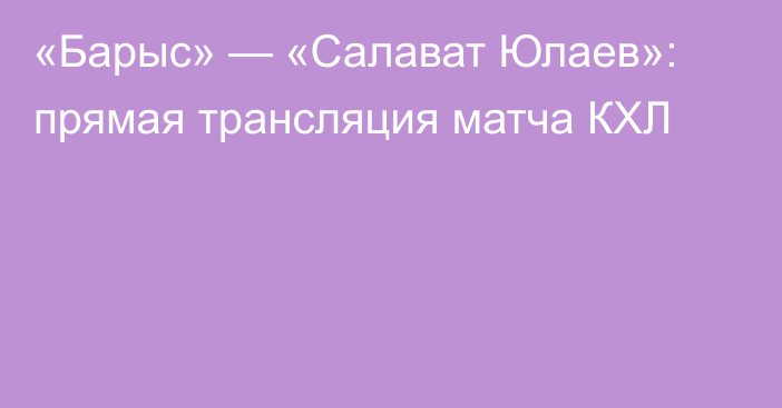 «Барыс» — «Салават Юлаев»: прямая трансляция матча КХЛ