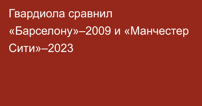 Гвардиола сравнил «Барселону»–2009 и «Манчестер Сити»–2023