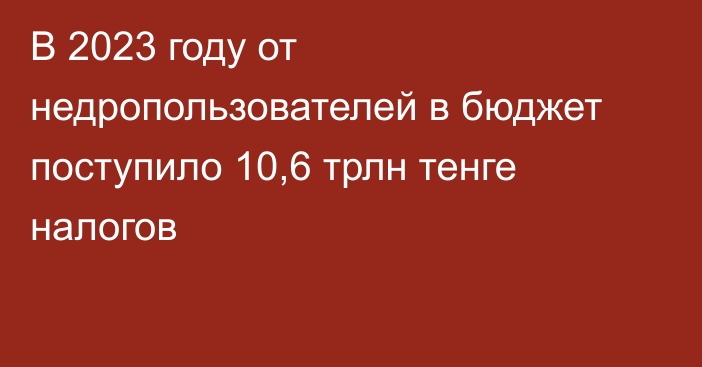 В 2023 году от недропользователей в бюджет поступило 10,6 трлн тенге налогов