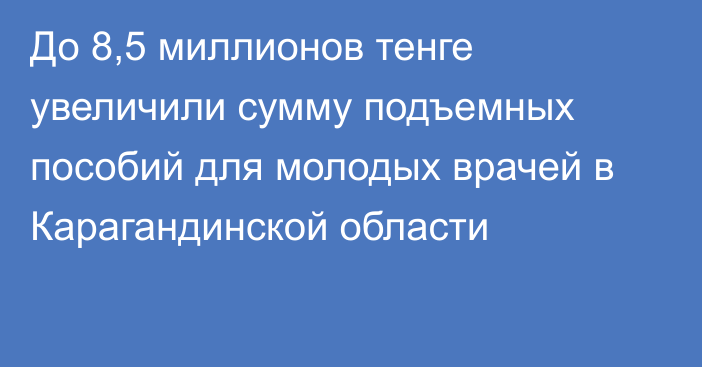 До 8,5 миллионов тенге увеличили сумму подъемных пособий для молодых врачей в Карагандинской области