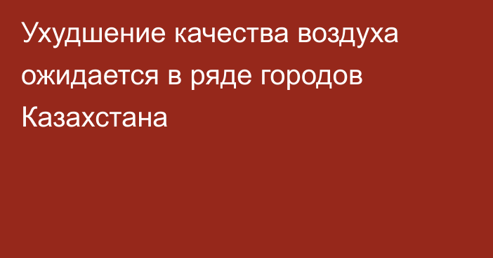 Ухудшение качества воздуха ожидается в ряде городов Казахстана