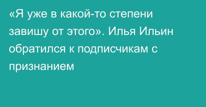 «Я уже в какой-то степени завишу от этого». Илья Ильин обратился к подписчикам с признанием