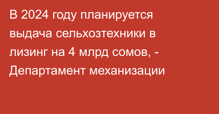 В 2024 году планируется выдача сельхозтехники в лизинг на 4 млрд сомов, - Департамент механизации