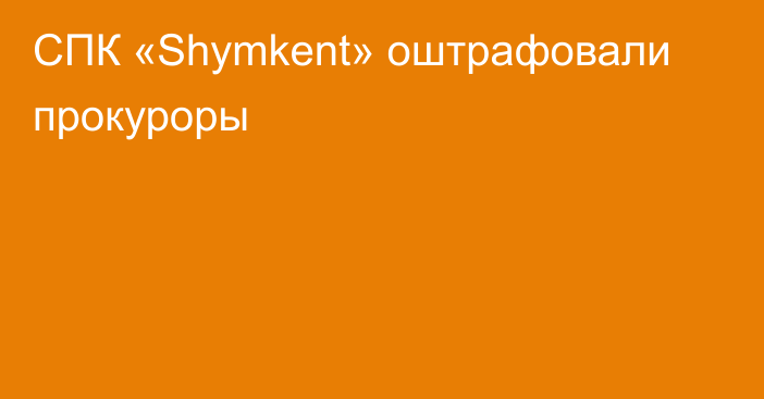 СПК «Shymkent» оштрафовали прокуроры