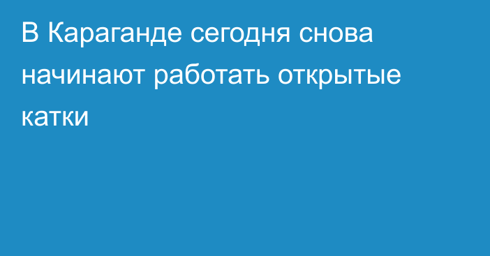 В Караганде сегодня снова начинают работать открытые катки