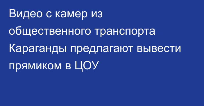 Видео с камер из общественного транспорта Караганды предлагают вывести прямиком в ЦОУ