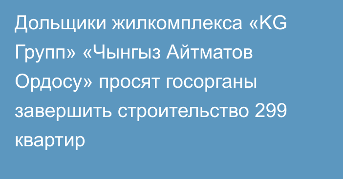 Дольщики жилкомплекса «KG Групп» «Чынгыз Айтматов Ордосу» просят госорганы завершить строительство 299 квартир