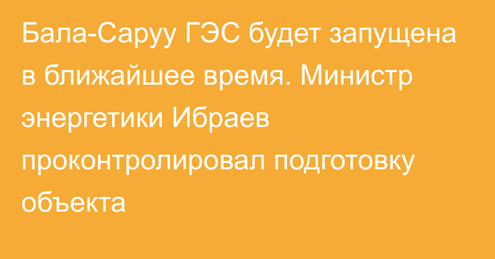 Бала-Саруу ГЭС будет запущена в ближайшее время. Министр энергетики Ибраев проконтролировал подготовку объекта