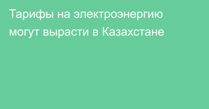 Тарифы на электроэнергию могут вырасти в Казахстане