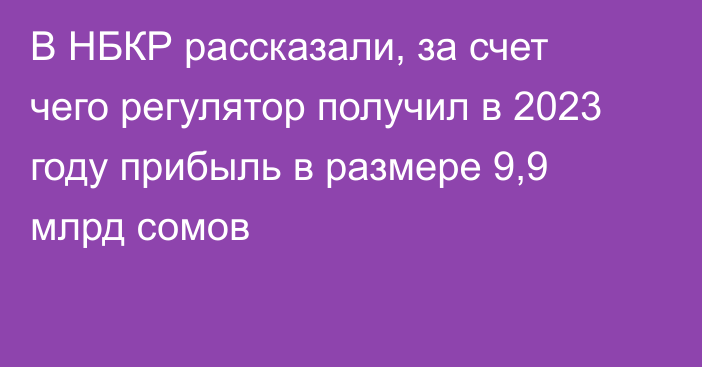 В НБКР рассказали, за счет чего регулятор получил в 2023 году прибыль в размере 9,9 млрд сомов