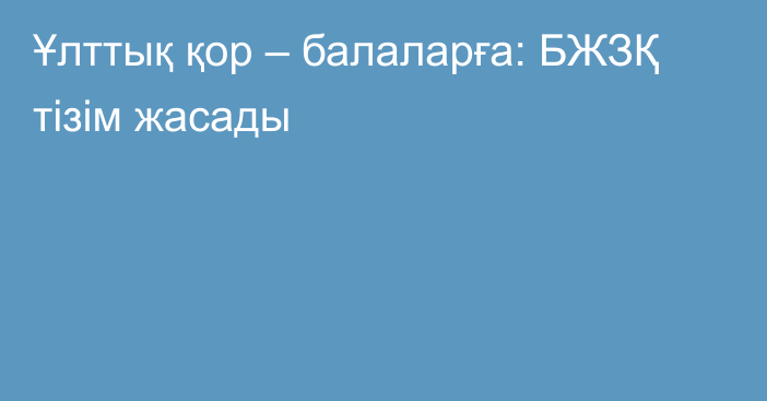 Ұлттық қор – балаларға: БЖЗҚ тізім жасады