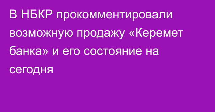 В НБКР прокомментировали возможную продажу «Керемет банка» и его состояние на сегодня