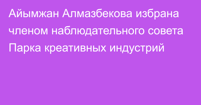 Айымжан Алмазбекова избрана членом наблюдательного совета Парка креативных индустрий