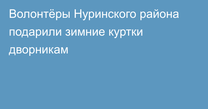 Волонтёры Нуринского района подарили зимние куртки дворникам