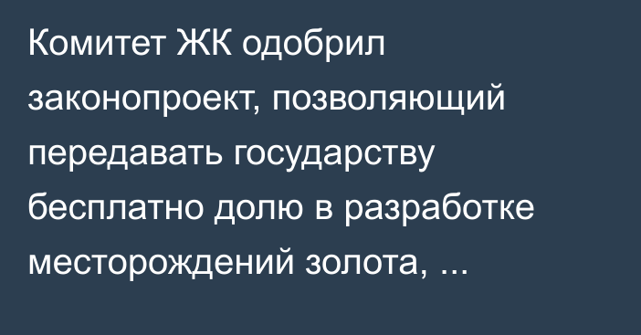 Комитет ЖК одобрил законопроект, позволяющий передавать государству бесплатно долю в разработке месторождений золота, серебра, угля