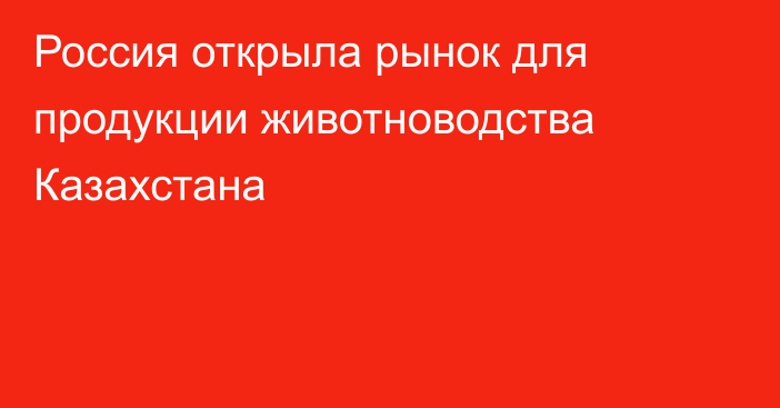 Россия открыла рынок для продукции животноводства Казахстана