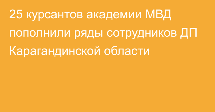 25 курсантов академии МВД пополнили ряды сотрудников ДП Карагандинской области