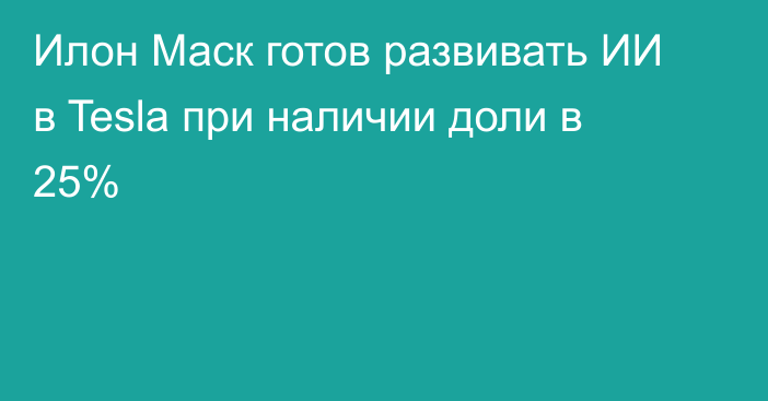 Илон Маск готов развивать ИИ в Tesla при наличии доли в 25%