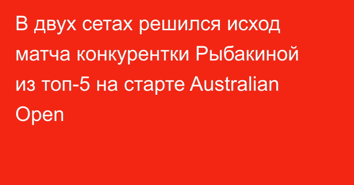 В двух сетах решился исход матча конкурентки Рыбакиной из топ-5 на старте Australian Open